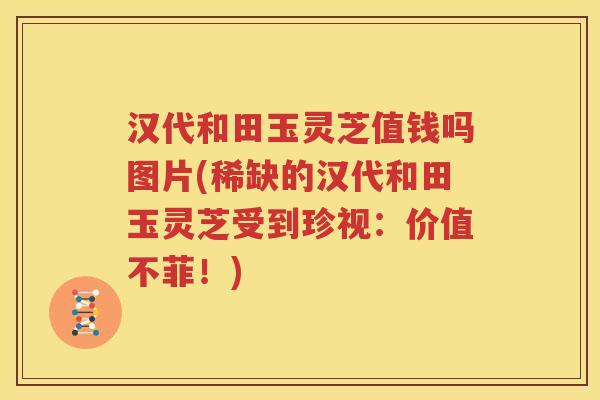 汉代和田玉灵芝值钱吗图片(稀缺的汉代和田玉灵芝受到珍视：价值不菲！)