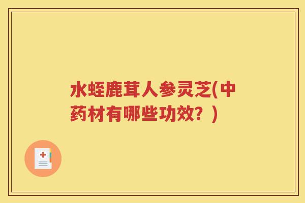 水蛭鹿茸人参灵芝(中药材有哪些功效？)