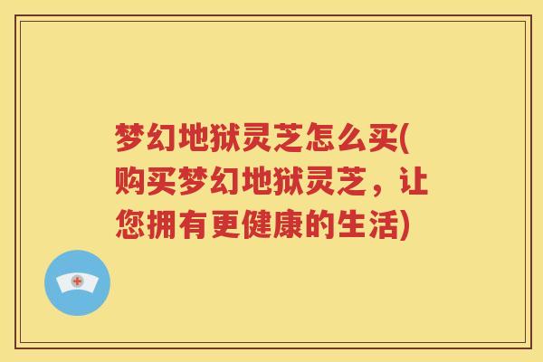梦幻地狱灵芝怎么买(购买梦幻地狱灵芝，让您拥有更健康的生活)