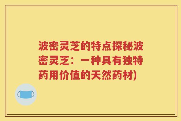波密灵芝的特点探秘波密灵芝：一种具有独特药用价值的天然药材)