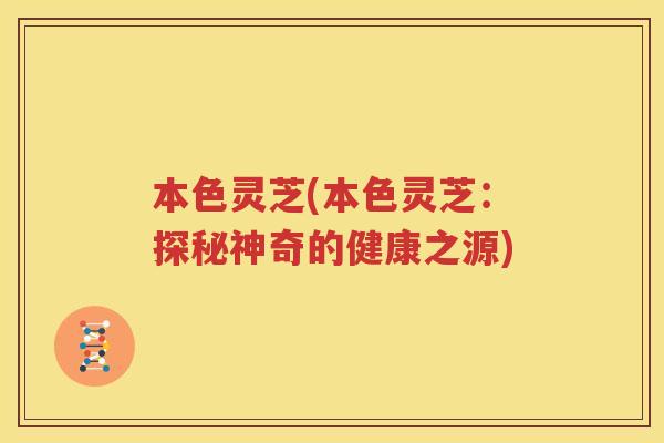 本色灵芝(本色灵芝：探秘神奇的健康之源)