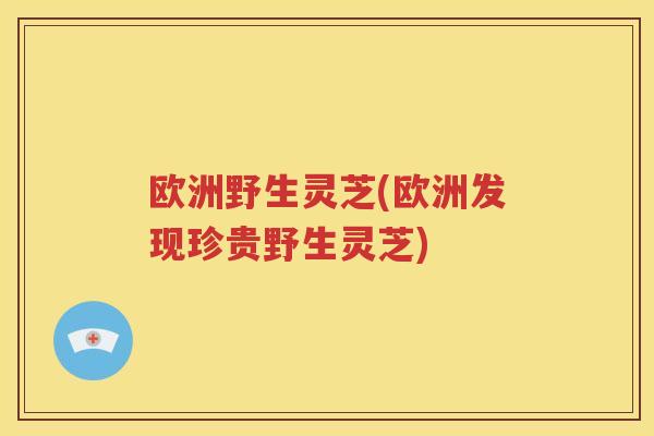欧洲野生灵芝(欧洲发现珍贵野生灵芝)