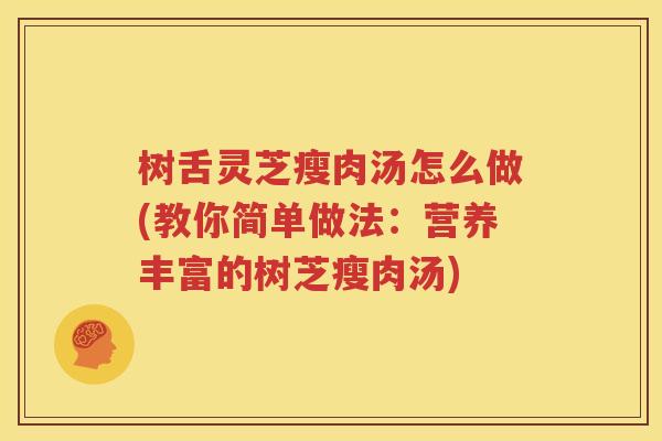 树舌灵芝瘦肉汤怎么做(教你简单做法：营养丰富的树芝瘦肉汤)