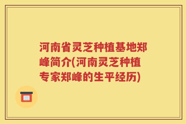 河南省灵芝种植基地郑峰简介(河南灵芝种植专家郑峰的生平经历)