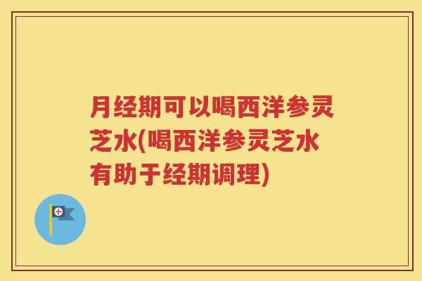月经期可以喝西洋参灵芝水(喝西洋参灵芝水有助于经期调理)