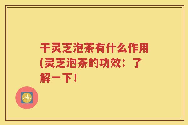 干灵芝泡茶有什么作用(灵芝泡茶的功效：了解一下！