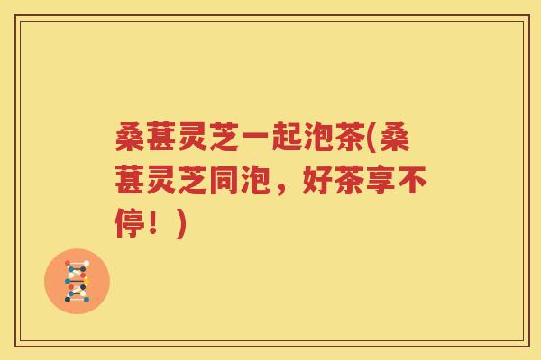 桑葚灵芝一起泡茶(桑葚灵芝同泡，好茶享不停！)