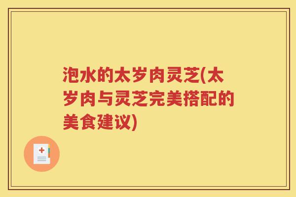 泡水的太岁肉灵芝(太岁肉与灵芝完美搭配的美食建议)