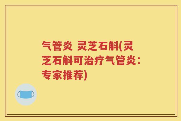 气管炎 灵芝石斛(灵芝石斛可治疗气管炎：专家推荐)