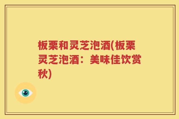 板栗和灵芝泡酒(板栗灵芝泡酒：美味佳饮赏秋)