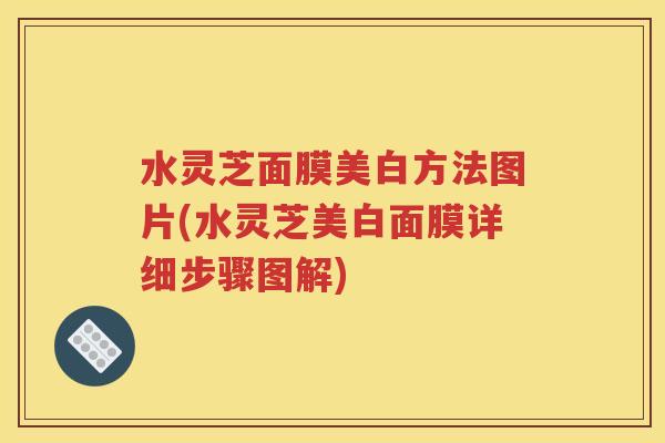 水灵芝面膜美白方法图片(水灵芝美白面膜详细步骤图解)