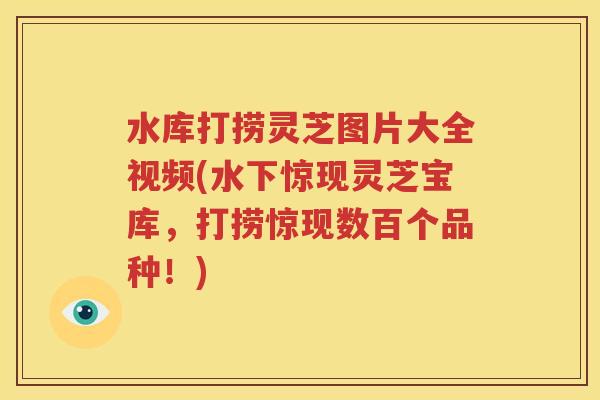 水库打捞灵芝图片大全视频(水下惊现灵芝宝库，打捞惊现数百个品种！)