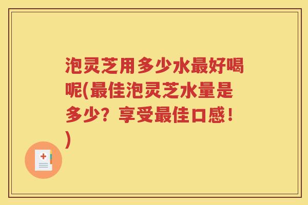 泡灵芝用多少水最好喝呢(最佳泡灵芝水量是多少？享受最佳口感！)