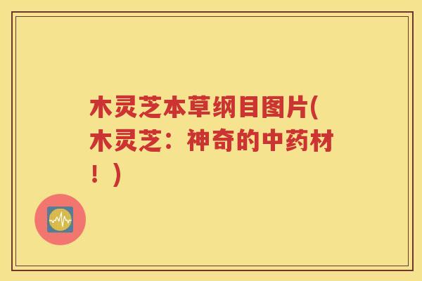 木灵芝本草纲目图片(木灵芝：神奇的中药材！)