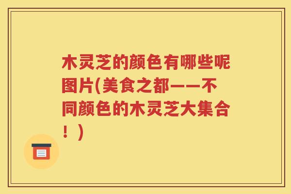 木灵芝的颜色有哪些呢图片(美食之都——不同颜色的木灵芝大集合！)