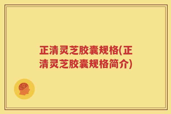 正清灵芝胶囊规格(正清灵芝胶囊规格简介)