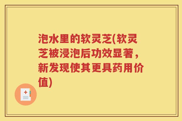 泡水里的软灵芝(软灵芝被浸泡后功效显著，新发现使其更具药用价值)