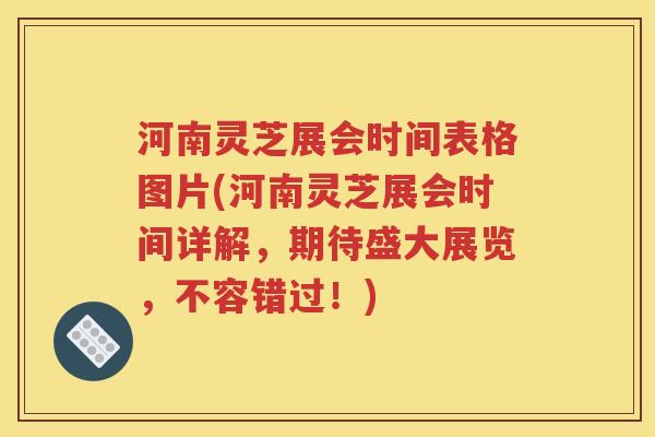 河南灵芝展会时间表格图片(河南灵芝展会时间详解，期待盛大展览，不容错过！)