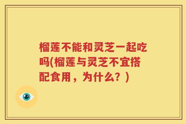 榴莲不能和灵芝一起吃吗(榴莲与灵芝不宜搭配食用，为什么？)
