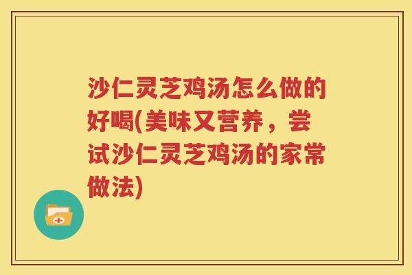 沙仁灵芝鸡汤怎么做的好喝(美味又营养，尝试沙仁灵芝鸡汤的家常做法)