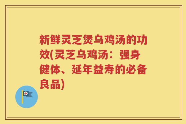 新鲜灵芝煲乌鸡汤的功效(灵芝乌鸡汤：强身健体、延年益寿的必备良品)
