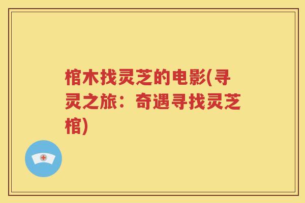 棺木找灵芝的电影(寻灵之旅：奇遇寻找灵芝棺)