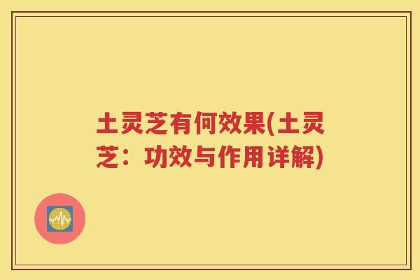 土灵芝有何效果(土灵芝：功效与作用详解)