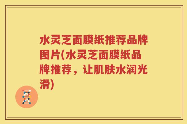水灵芝面膜纸推荐品牌图片(水灵芝面膜纸品牌推荐，让肌肤水润光滑)
