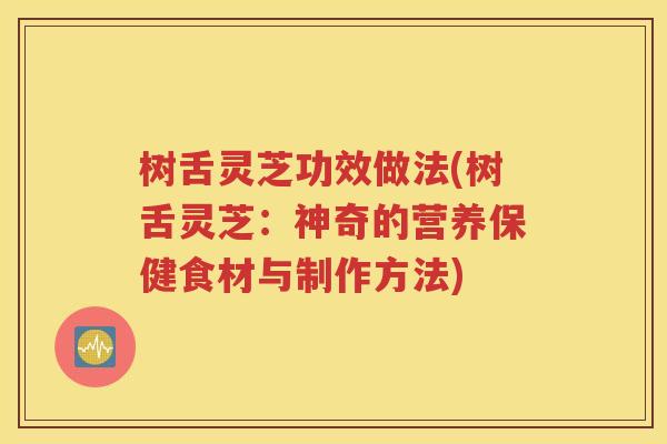 树舌灵芝功效做法(树舌灵芝：神奇的营养保健食材与制作方法)