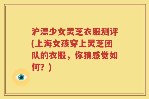 沪漂少女灵芝衣服测评(上海女孩穿上灵芝团队的衣服，你猜感觉如何？)