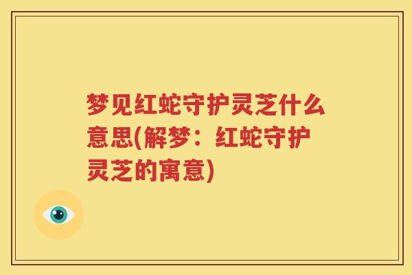 梦见红蛇守护灵芝什么意思(解梦：红蛇守护灵芝的寓意)