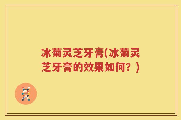 冰菊灵芝牙膏(冰菊灵芝牙膏的效果如何？)