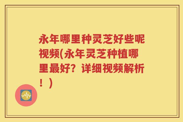 永年哪里种灵芝好些呢视频(永年灵芝种植哪里最好？详细视频解析！)