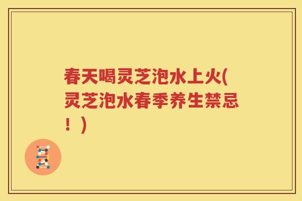 春天喝灵芝泡水上火(灵芝泡水春季养生禁忌！)