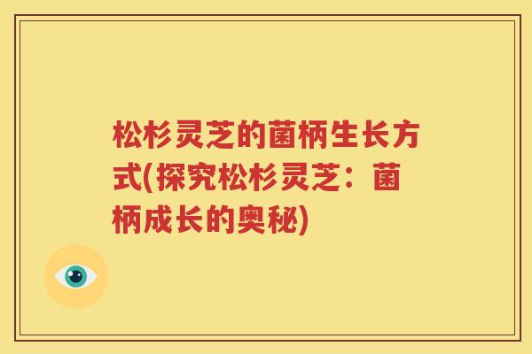 松杉灵芝的菌柄生长方式(探究松杉灵芝：菌柄成长的奥秘)