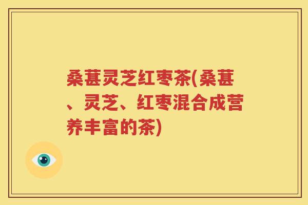 桑葚灵芝红枣茶(桑葚、灵芝、红枣混合成营养丰富的茶)