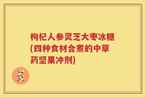 枸杞人参灵芝大枣冰糖(四种食材合煮的中草药坚果冲剂)