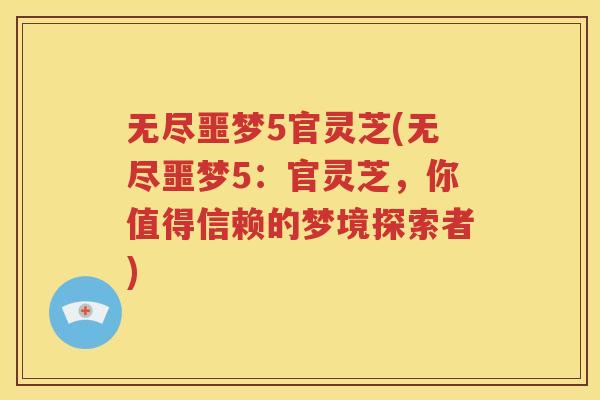 无尽噩梦5官灵芝(无尽噩梦5：官灵芝，你值得信赖的梦境探索者)