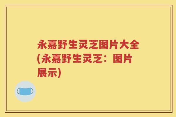 永嘉野生灵芝图片大全(永嘉野生灵芝：图片展示)