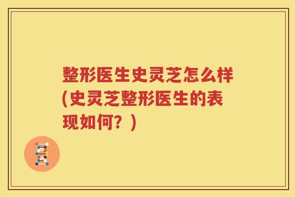 整形医生史灵芝怎么样(史灵芝整形医生的表现如何？)