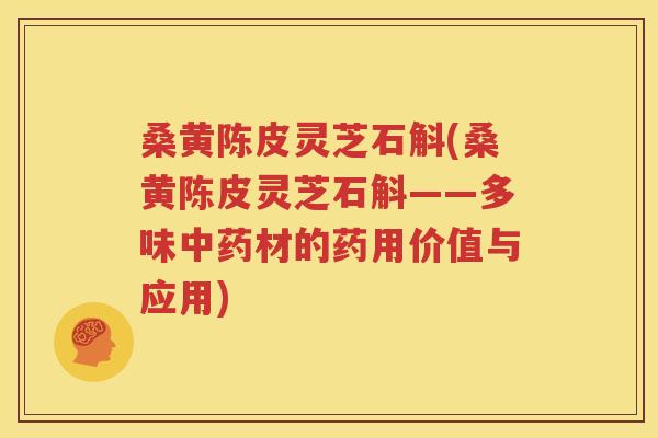 桑黄陈皮灵芝石斛(桑黄陈皮灵芝石斛——多味中药材的药用价值与应用)