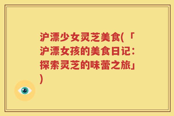 沪漂少女灵芝美食(「沪漂女孩的美食日记：探索灵芝的味蕾之旅」)
