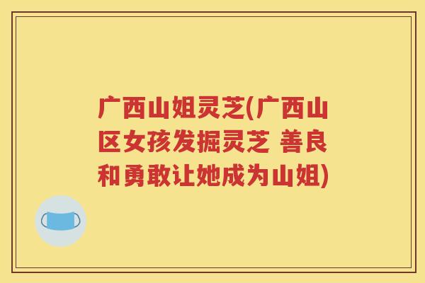 广西山姐灵芝(广西山区女孩发掘灵芝 善良和勇敢让她成为山姐)