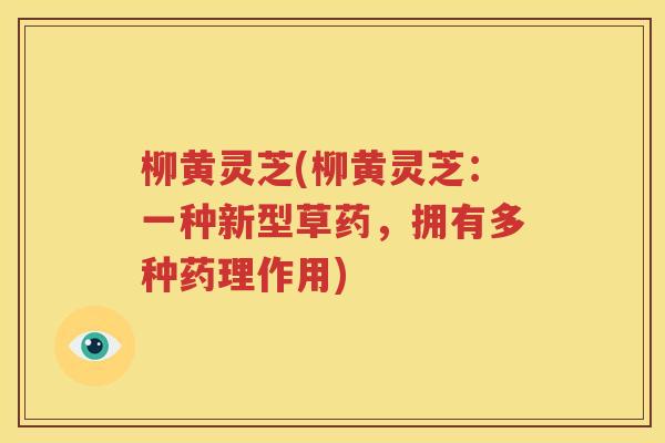 柳黄灵芝(柳黄灵芝：一种新型草药，拥有多种药理作用)