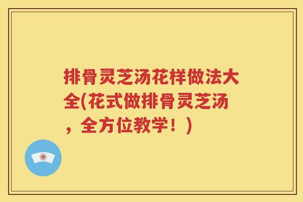 排骨灵芝汤花样做法大全(花式做排骨灵芝汤，全方位教学！)