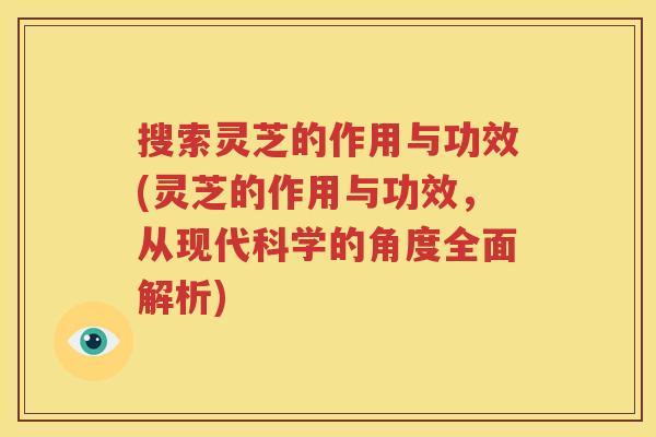 搜索灵芝的作用与功效(灵芝的作用与功效，从现代科学的角度全面解析)