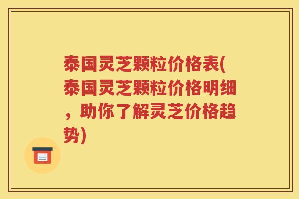 泰国灵芝颗粒价格表(泰国灵芝颗粒价格明细，助你了解灵芝价格趋势)