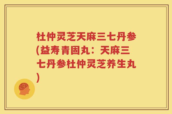 杜仲灵芝天麻三七丹参(益寿青固丸：天麻三七丹参杜仲灵芝养生丸)