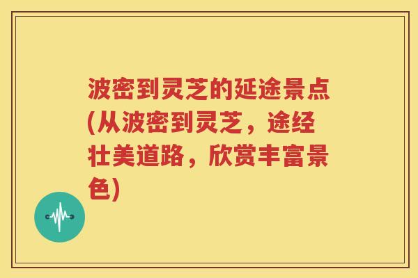 波密到灵芝的延途景点(从波密到灵芝，途经壮美道路，欣赏丰富景色)