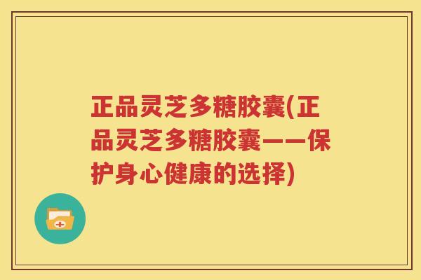 正品灵芝多糖胶囊(正品灵芝多糖胶囊——保护身心健康的选择)